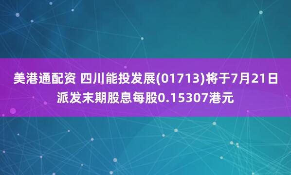 美港通配资 四川能投发展(01713)将于7月21日派发末期股息每股0.15307港元