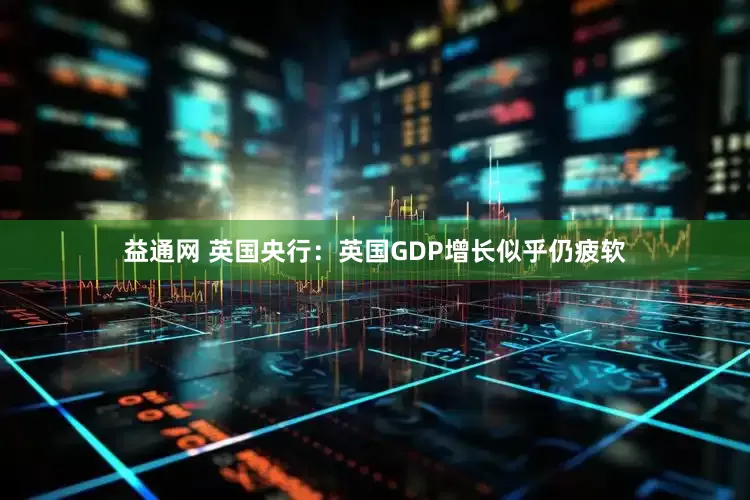 益通网 英国央行：英国GDP增长似乎仍疲软