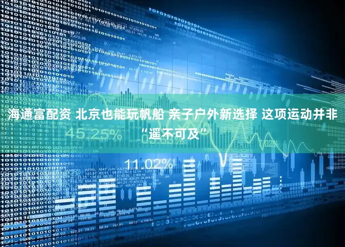 海通富配资 北京也能玩帆船 亲子户外新选择 这项运动并非“遥不可及”