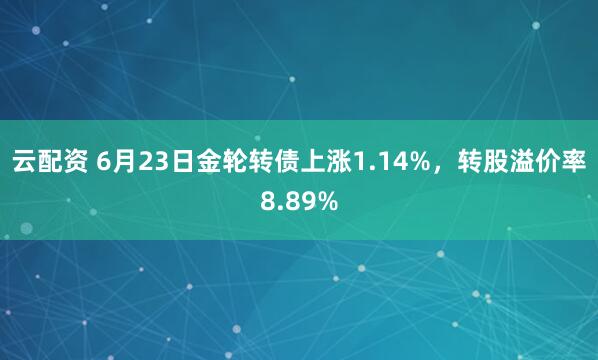 云配资 6月23日金轮转债上涨1.14%，转股溢价率8.89%