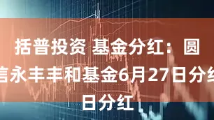 括普投资 基金分红：圆信永丰丰和基金6月27日分红