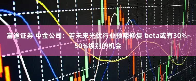 富途证券 中金公司：若未来光伏行业预期修复 beta或有30%-50%级别的机会