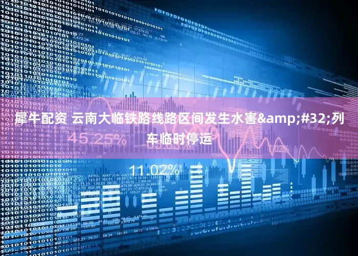 犀牛配资 云南大临铁路线路区间发生水害 列车临时停运