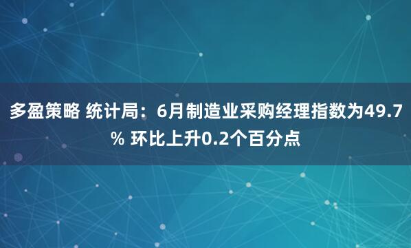 多盈策略 统计局：6月制造业采购经理指数为49.7% 环比上升0.2个百分点