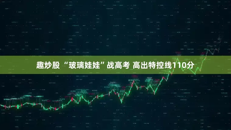 趣炒股 “玻璃娃娃”战高考 高出特控线110分