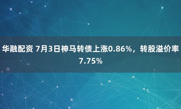 华融配资 7月3日神马转债上涨0.86%，转股溢价率7.75%