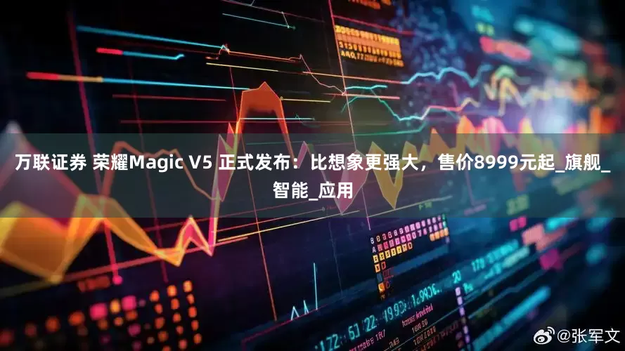 万联证券 荣耀Magic V5 正式发布：比想象更强大，售价8999元起_旗舰_智能_应用