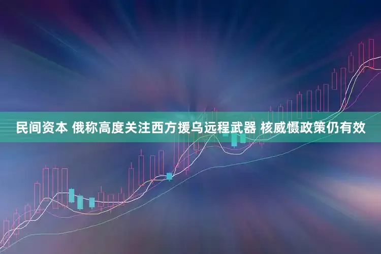 民间资本 俄称高度关注西方援乌远程武器 核威慑政策仍有效