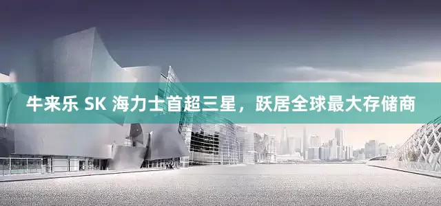牛来乐 SK 海力士首超三星，跃居全球最大存储商