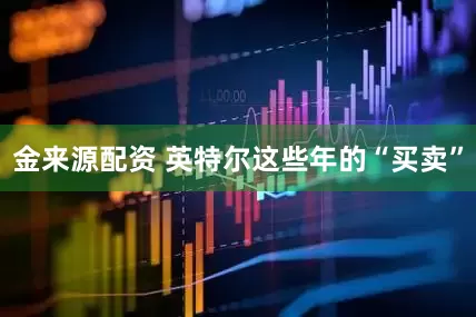 金来源配资 英特尔这些年的“买卖”