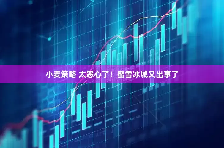小麦策略 太恶心了！蜜雪冰城又出事了
