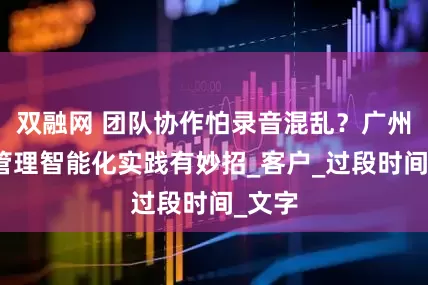 双融网 团队协作怕录音混乱？广州录音管理智能化实践有妙招_客户_过段时间_文字