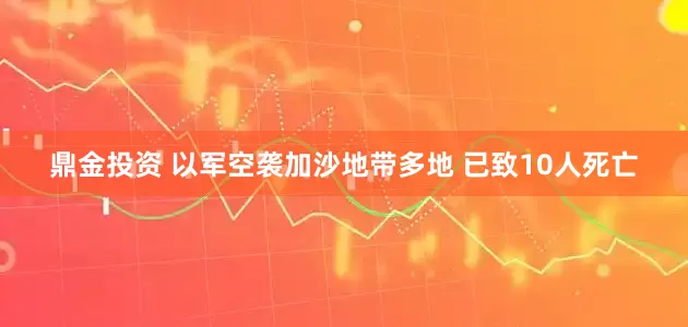 鼎金投资 以军空袭加沙地带多地 已致10人死亡