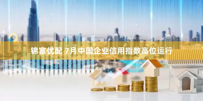 锦富优配 7月中国企业信用指数高位运行