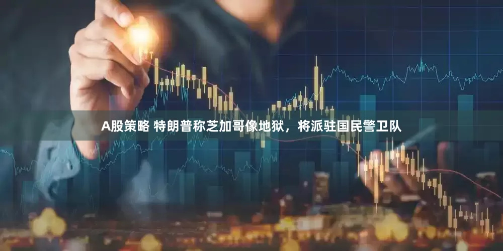 A股策略 特朗普称芝加哥像地狱，将派驻国民警卫队