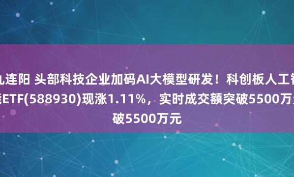 九连阳 头部科技企业加码AI大模型研发！科创板人工智能ETF(588930)现涨1.11%，实时成交额突破5500万元