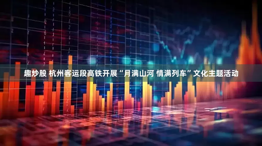 趣炒股 杭州客运段高铁开展“月满山河 情满列车”文化主题活动