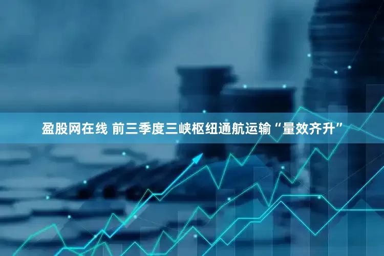 盈股网在线 前三季度三峡枢纽通航运输“量效齐升”