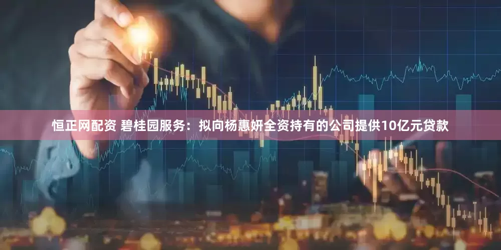 恒正网配资 碧桂园服务：拟向杨惠妍全资持有的公司提供10亿元贷款