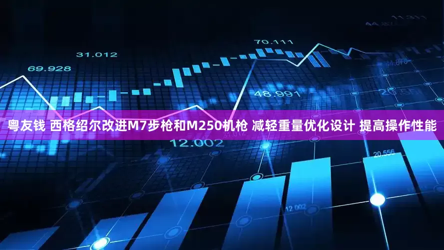 粤友钱 西格绍尔改进M7步枪和M250机枪 减轻重量优化设计 提高操作性能