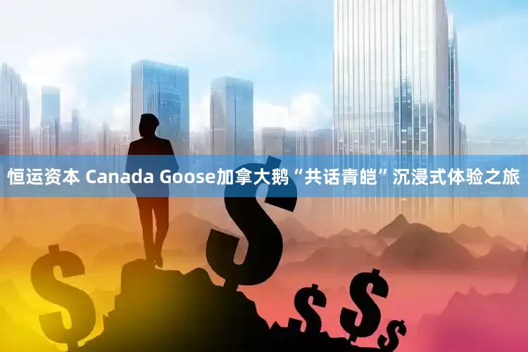 恒运资本 Canada Goose加拿大鹅“共话青皑”沉浸式体验之旅