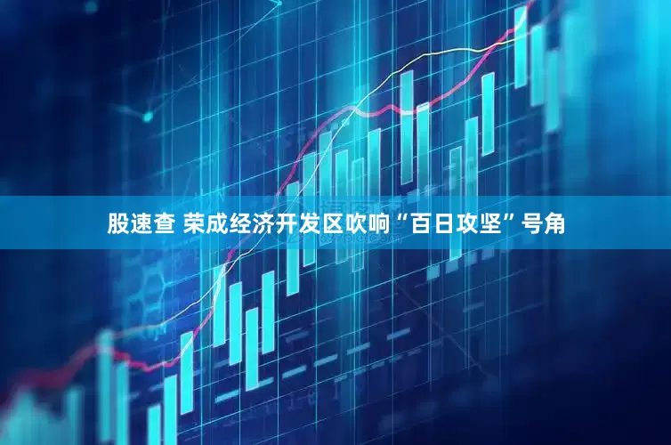 股速查 荣成经济开发区吹响“百日攻坚”号角