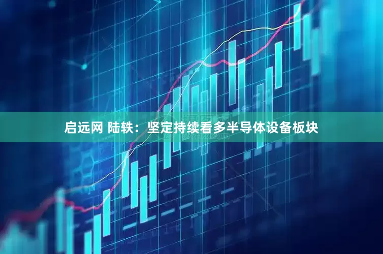 启远网 陆轶：坚定持续看多半导体设备板块