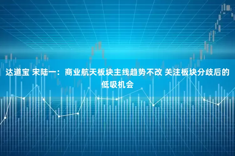 达道宝 宋陆一：商业航天板块主线趋势不改 关注板块分歧后的低吸机会