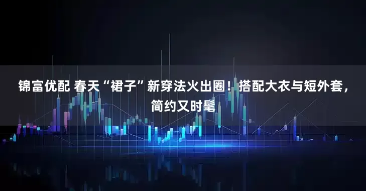 锦富优配 春天“裙子”新穿法火出圈！搭配大衣与短外套，简约又时髦