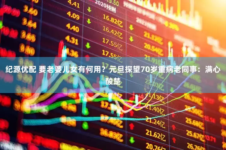纪源优配 要老婆儿女有何用？元旦探望70岁重病老同事：满心酸楚