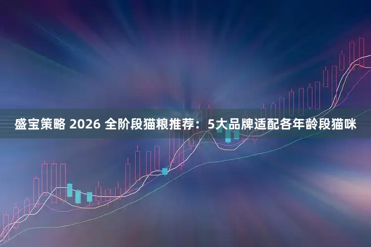 盛宝策略 2026 全阶段猫粮推荐：5大品牌适配各年龄段猫咪