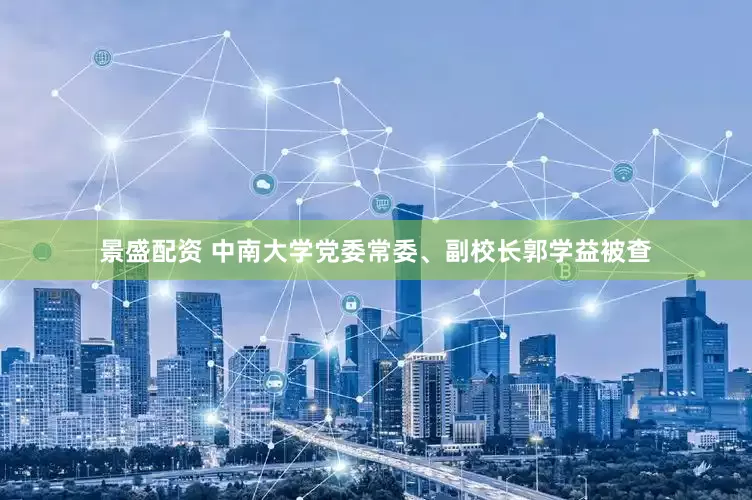 景盛配资 中南大学党委常委、副校长郭学益被查