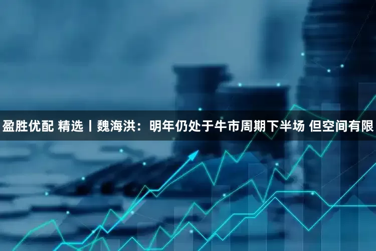 盈胜优配 精选丨魏海洪：明年仍处于牛市周期下半场 但空间有限