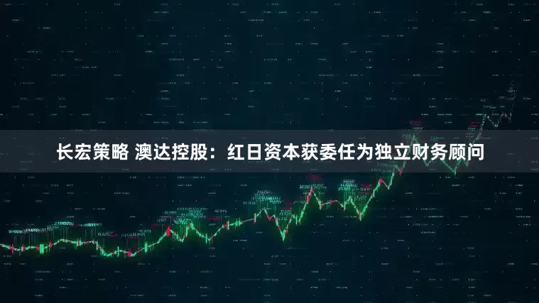 长宏策略 澳达控股：红日资本获委任为独立财务顾问