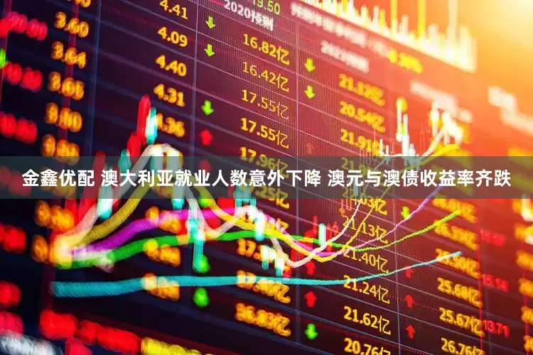 金鑫优配 澳大利亚就业人数意外下降 澳元与澳债收益率齐跌
