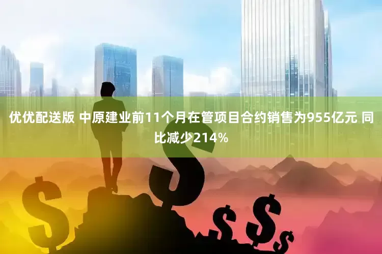 优优配送版 中原建业前11个月在管项目合约销售为955亿元 同比减少214%