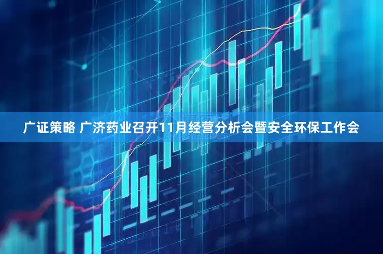 广证策略 广济药业召开11月经营分析会暨安全环保工作会