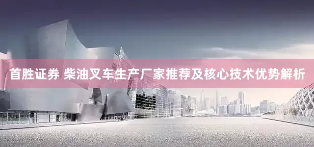 首胜证券 柴油叉车生产厂家推荐及核心技术优势解析