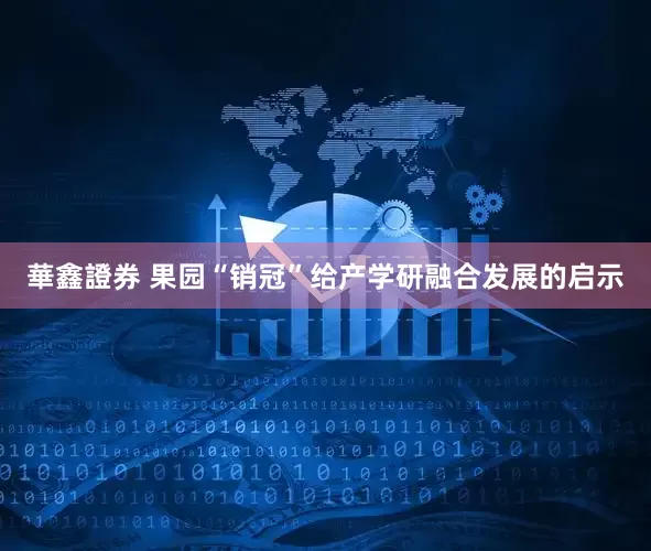 華鑫證券 果园“销冠”给产学研融合发展的启示