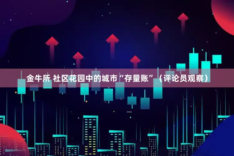 金牛所 社区花园中的城市“存量账”（评论员观察）