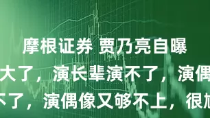 摩根证券 贾乃亮自曝：岁数也大了，演长辈演不了，演偶像又够不上，很尴尬