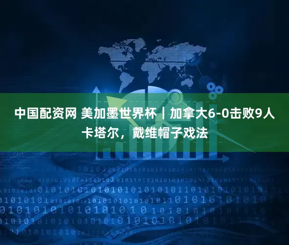 中国配资网 美加墨世界杯｜加拿大6-0击败9人卡塔尔，戴维帽子戏法